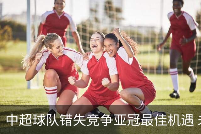 中超球队错失竞争亚冠最佳机遇 未来恐越来越难