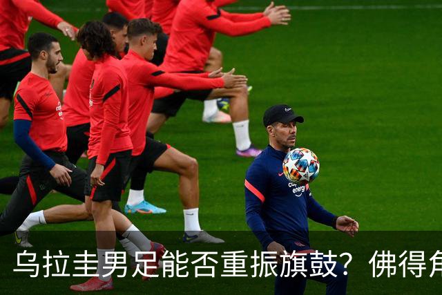 乌拉圭男足能否重振旗鼓？佛得角门神继续发力？