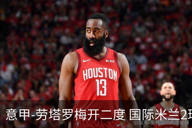 意甲-劳塔罗梅开二度 国际米兰2球落后4-2逆转胜