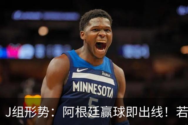 J组形势：阿根廷赢球即出线！若同时约旦不胜，阿根廷将锁定头名